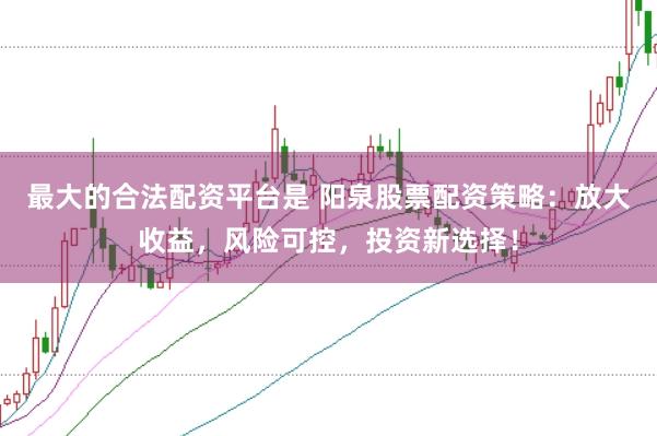 最大的合法配资平台是 阳泉股票配资策略：放大收益，风险可控，投资新选择！