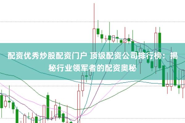 配资优秀炒股配资门户 顶级配资公司排行榜：揭秘行业领军者的配资奥秘