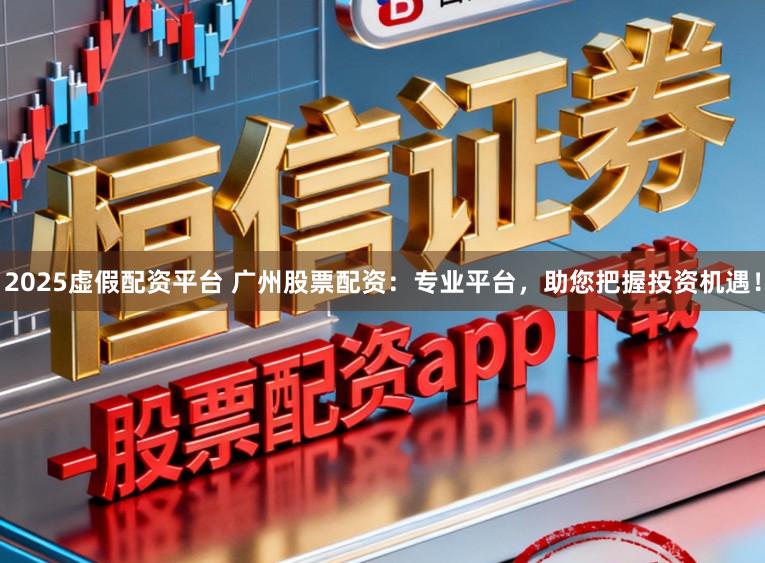 2025虚假配资平台 广州股票配资：专业平台，助您把握投资机遇！
