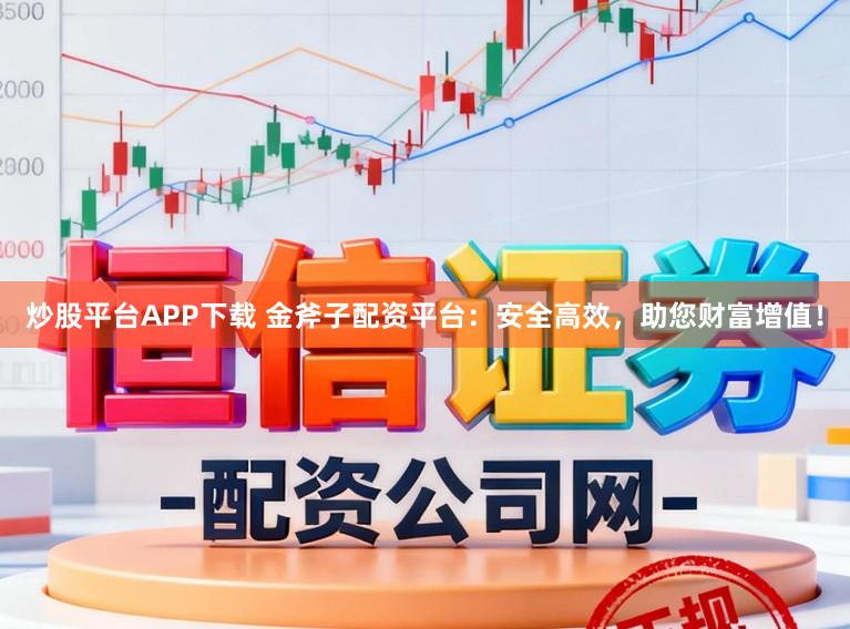 炒股平台APP下载 金斧子配资平台：安全高效，助您财富增值！