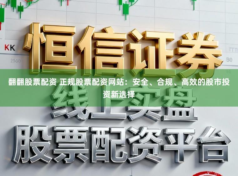 翻翻股票配资 正规股票配资网站：安全、合规、高效的股市投资新选择