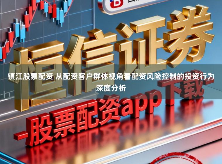 镇江股票配资 从配资客户群体视角看配资风险控制的投资行为深度分析