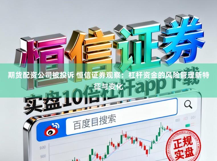 期货配资公司被投诉 恒信证券观察：杠杆资金的风险管理新特征与变化