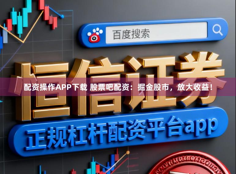 配资操作APP下载 股票吧配资：掘金股市，放大收益！