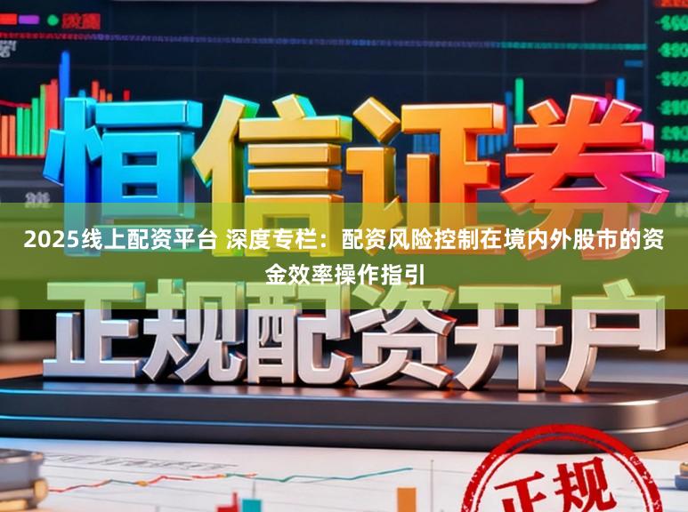 2025线上配资平台 深度专栏：配资风险控制在境内外股市的资金效率操作指引