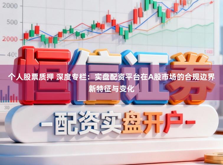 个人股票质押 深度专栏：实盘配资平台在A股市场的合规边界新特征与变化