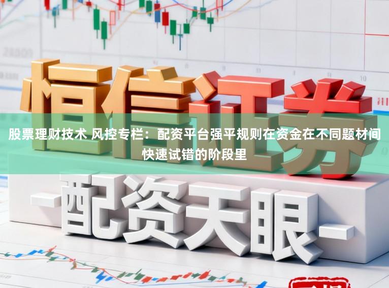 股票理财技术 风控专栏：配资平台强平规则在资金在不同题材间快速试错的阶段里