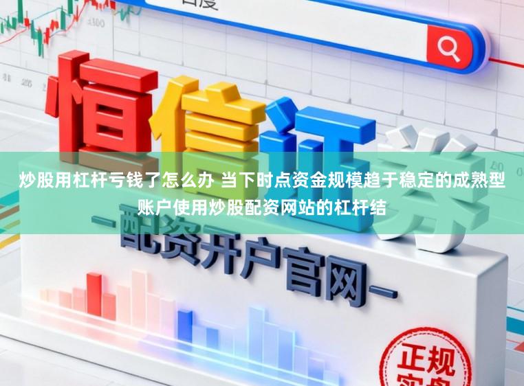 炒股用杠杆亏钱了怎么办 当下时点资金规模趋于稳定的成熟型账户使用炒股配资网站的杠杆结