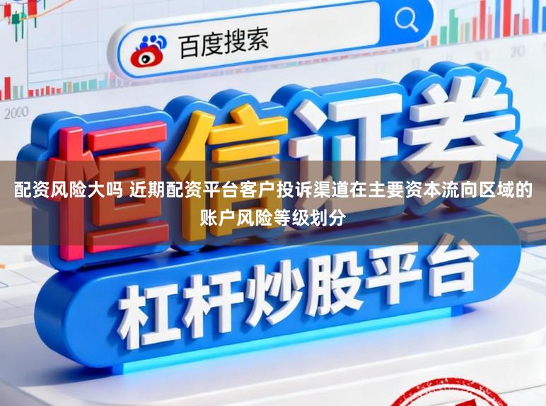 配资风险大吗 近期配资平台客户投诉渠道在主要资本流向区域的账户风险等级划分