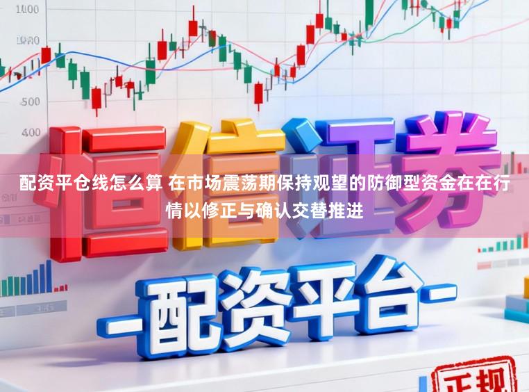 配资平仓线怎么算 在市场震荡期保持观望的防御型资金在在行情以修正与确认交替推进