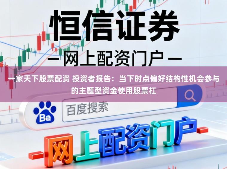 一家天下股票配资 投资者报告：当下时点偏好结构性机会参与的主题型资金使用股票杠