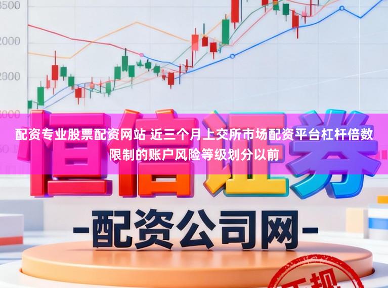 配资专业股票配资网站 近三个月上交所市场配资平台杠杆倍数限制的账户风险等级划分以前