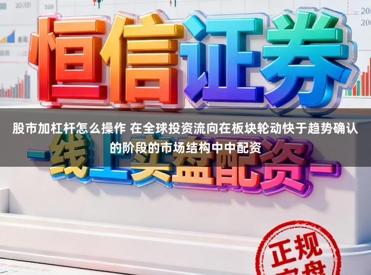 股市加杠杆怎么操作 在全球投资流向在板块轮动快于趋势确认的阶段的市场结构中中配资