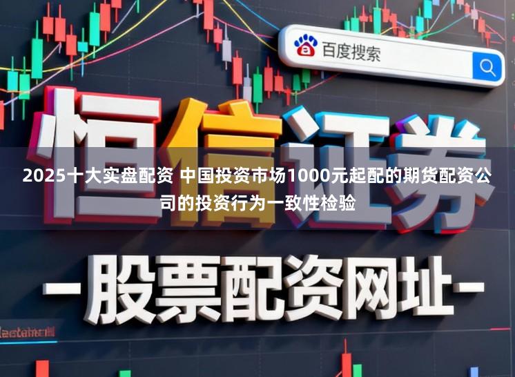 2025十大实盘配资 中国投资市场1000元起配的期货配资公司的投资行为一致性检验