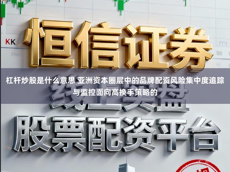杠杆炒股是什么意思 亚洲资本圈层中的品牌配资风险集中度追踪与监控面向高换手策略的