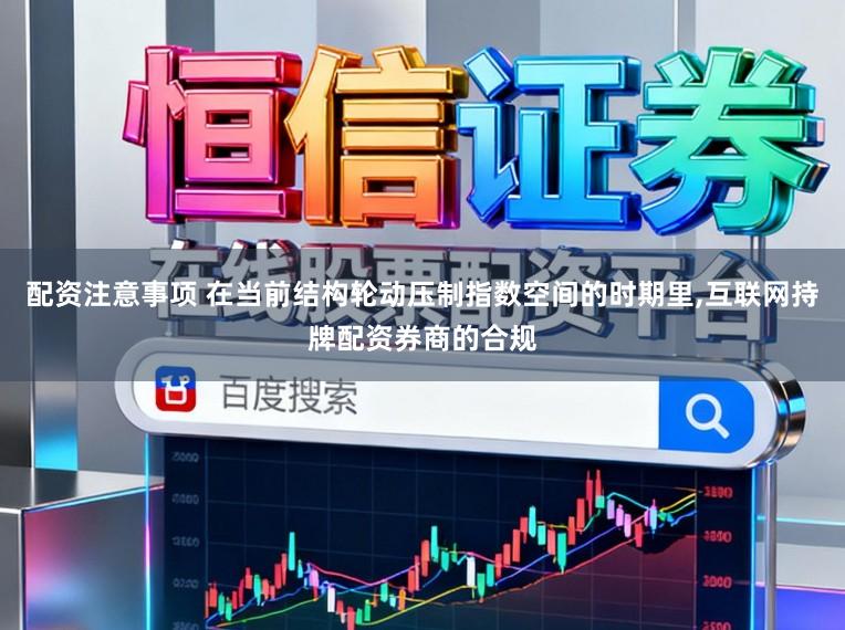 配资注意事项 在当前结构轮动压制指数空间的时期里,互联网持牌配资券商的合规