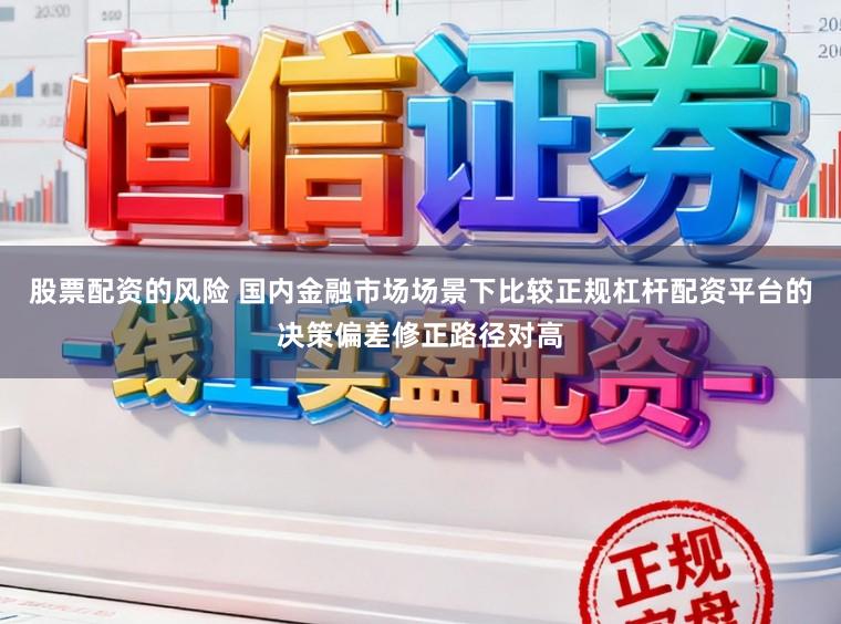 股票配资的风险 国内金融市场场景下比较正规杠杆配资平台的决策偏差修正路径对高