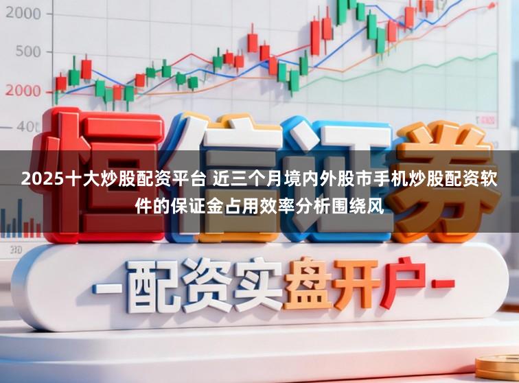 2025十大炒股配资平台 近三个月境内外股市手机炒股配资软件的保证金占用效率分析围绕风