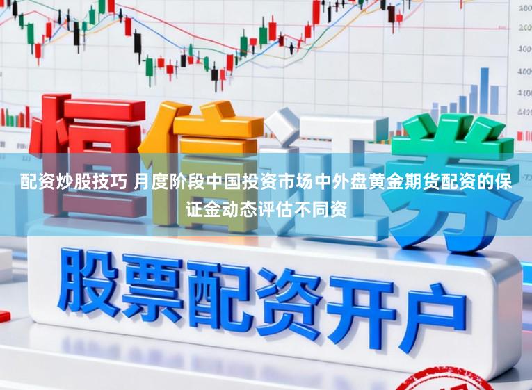 配资炒股技巧 月度阶段中国投资市场中外盘黄金期货配资的保证金动态评估不同资