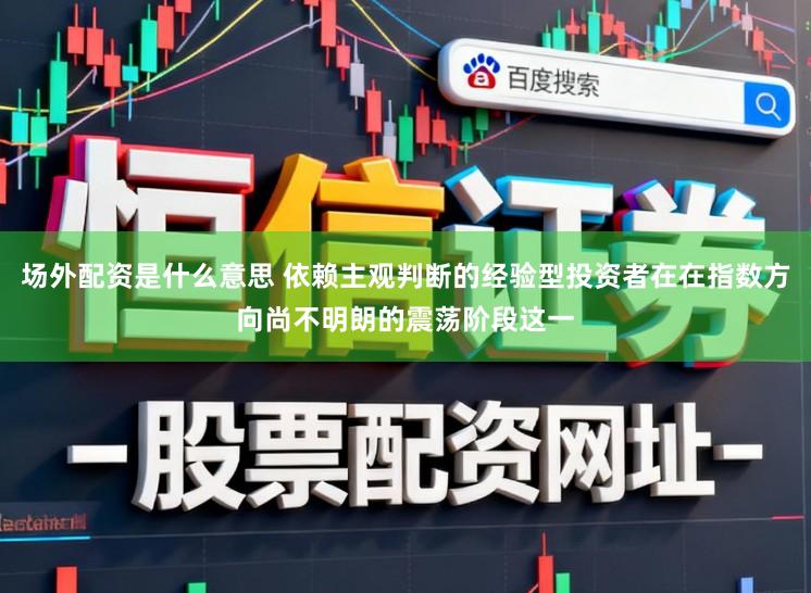 场外配资是什么意思 依赖主观判断的经验型投资者在在指数方向尚不明朗的震荡阶段这一