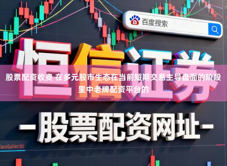 股票配资收费 在多元股市生态在当前短期交易主导盘面的阶段里中老牌配资平台的