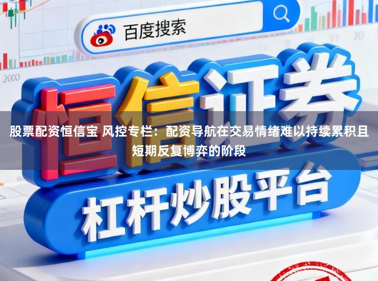 股票配资恒信宝 风控专栏：配资导航在交易情绪难以持续累积且短期反复博弈的阶段