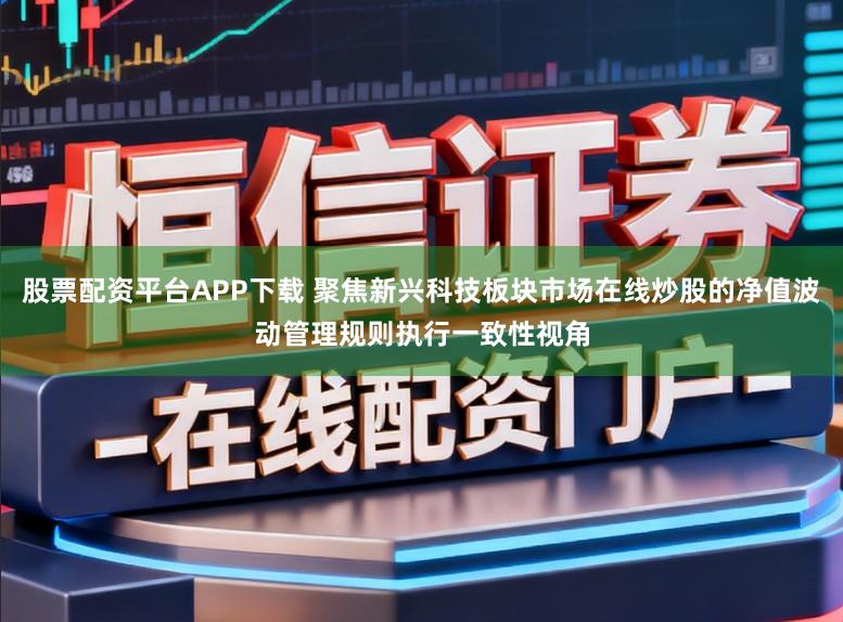 股票配资平台APP下载 聚焦新兴科技板块市场在线炒股的净值波动管理规则执行一致性视角