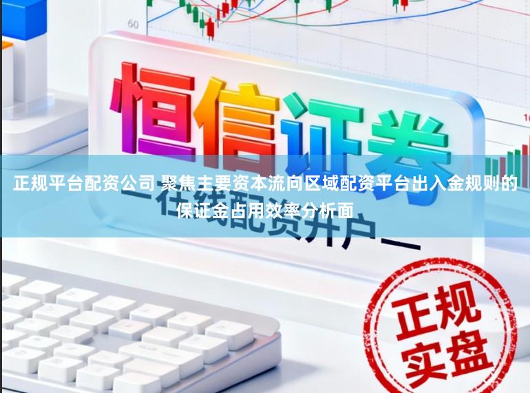 正规平台配资公司 聚焦主要资本流向区域配资平台出入金规则的保证金占用效率分析面