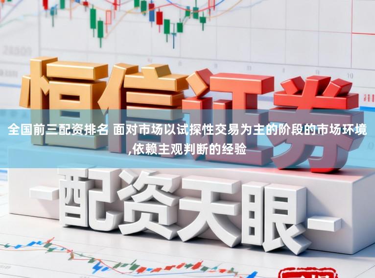 全国前三配资排名 面对市场以试探性交易为主的阶段的市场环境,依赖主观判断的经验