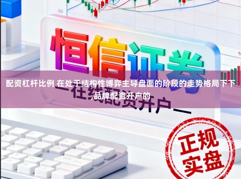配资杠杆比例 在处于结构性博弈主导盘面的阶段的走势格局下下,品牌配资开户的
