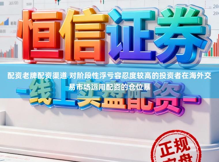 配资老牌配资渠道 对阶段性浮亏容忍度较高的投资者在海外交易市场运用配资的仓位暴