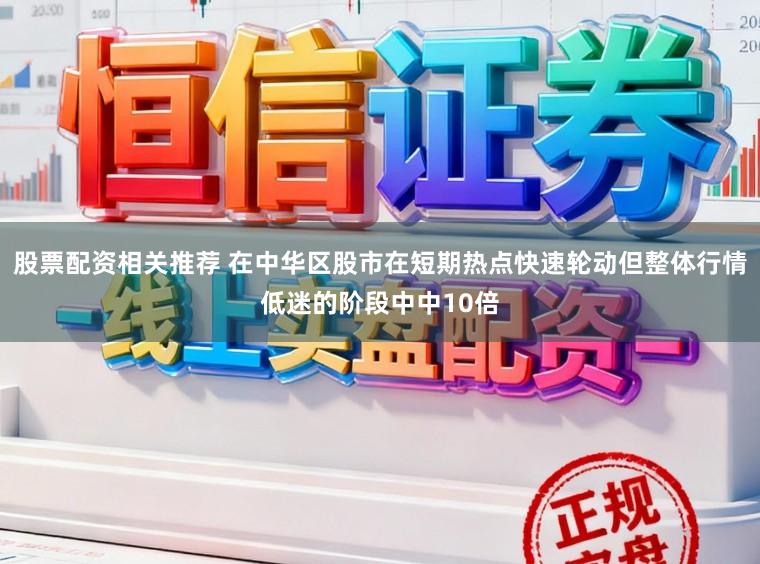 股票配资相关推荐 在中华区股市在短期热点快速轮动但整体行情低迷的阶段中中10倍