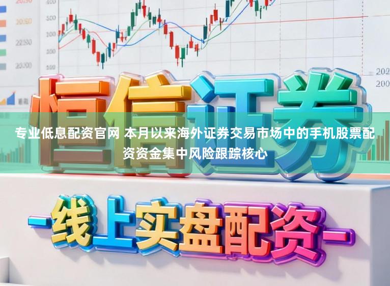 专业低息配资官网 本月以来海外证券交易市场中的手机股票配资资金集中风险跟踪核心