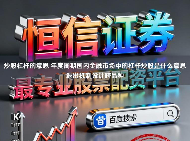 炒股杠杆的意思 年度周期国内金融市场中的杠杆炒股是什么意思退出机制设计跨品种