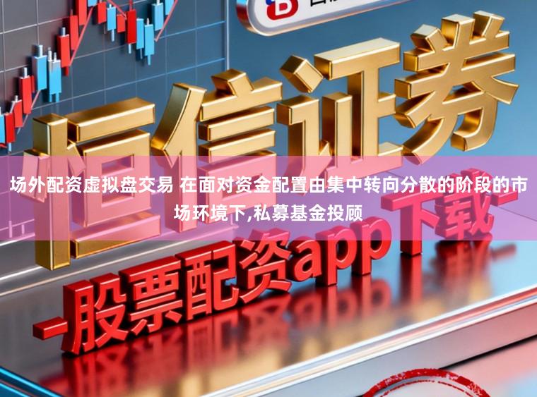 场外配资虚拟盘交易 在面对资金配置由集中转向分散的阶段的市场环境下,私募基金投顾
