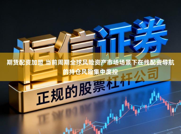 期货配资加盟 当前周期全球风险资产市场场景下在线配资导航的持仓风险集中度控
