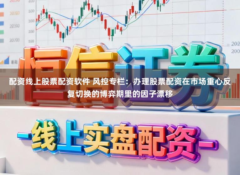 配资线上股票配资软件 风控专栏：办理股票配资在市场重心反复切换的博弈期里的因子漂移