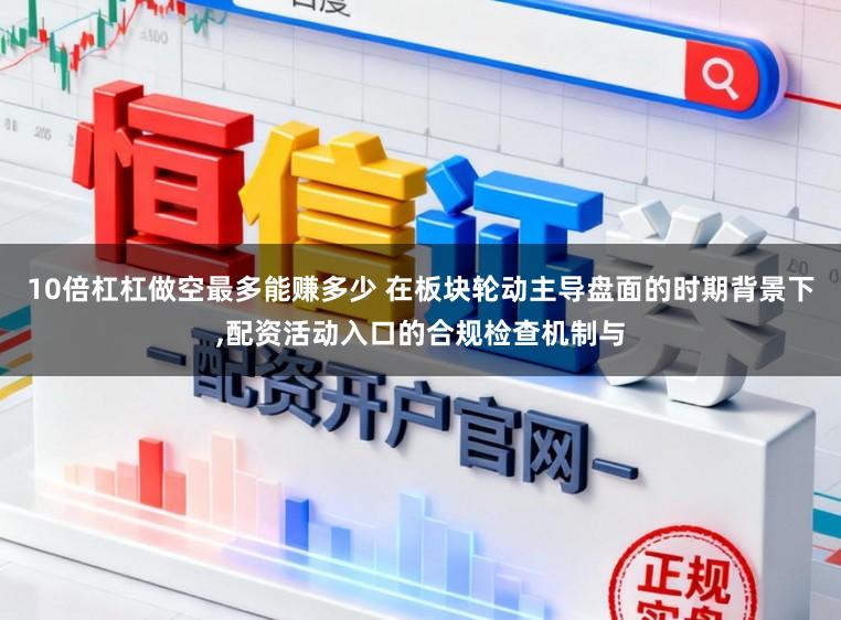 10倍杠杠做空最多能赚多少 在板块轮动主导盘面的时期背景下,配资活动入口的合规检查机制与