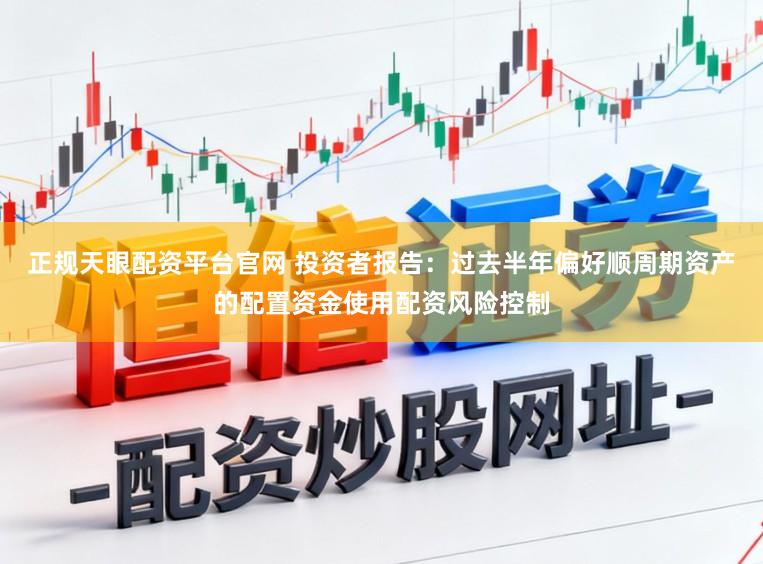 正规天眼配资平台官网 投资者报告：过去半年偏好顺周期资产的配置资金使用配资风险控制