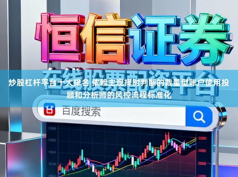 炒股杠杆平台十大排名 依赖主观择时判断的裁量型账户使用投顾和分析师的风控流程标准化