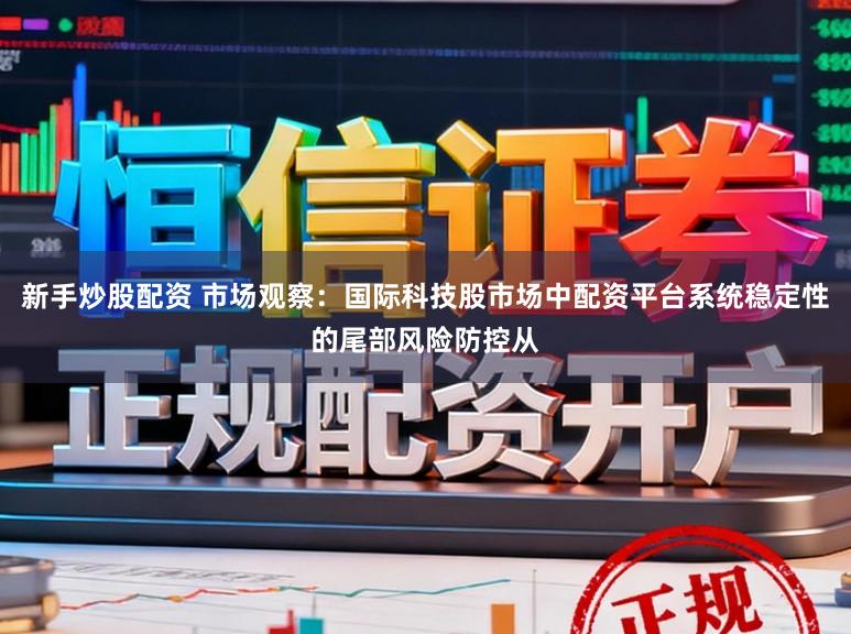 新手炒股配资 市场观察：国际科技股市场中配资平台系统稳定性的尾部风险防控从