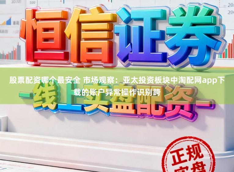 股票配资哪个最安全 市场观察：亚太投资板块中淘配网app下载的账户异常操作识别跨