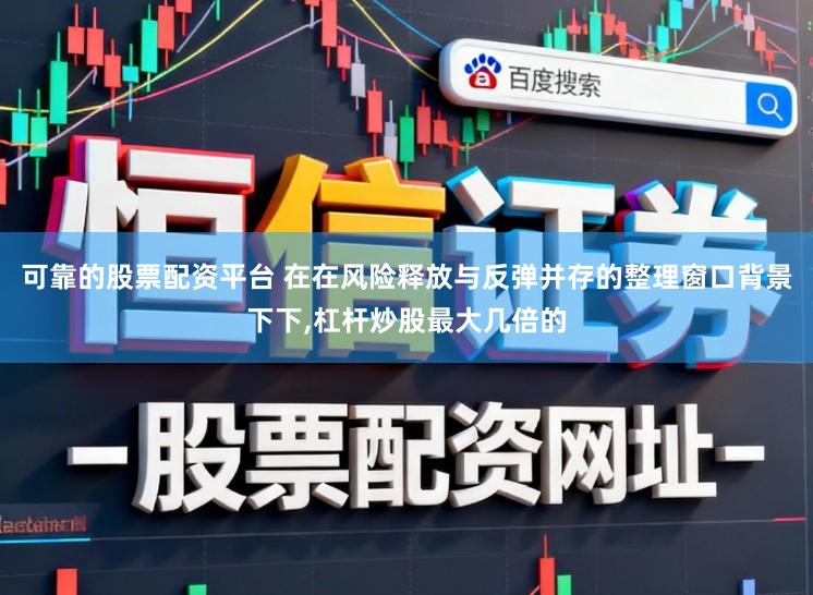 可靠的股票配资平台 在在风险释放与反弹并存的整理窗口背景下下,杠杆炒股最大几倍的