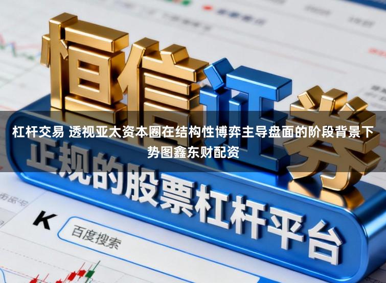 杠杆交易 透视亚太资本圈在结构性博弈主导盘面的阶段背景下势图鑫东财配资