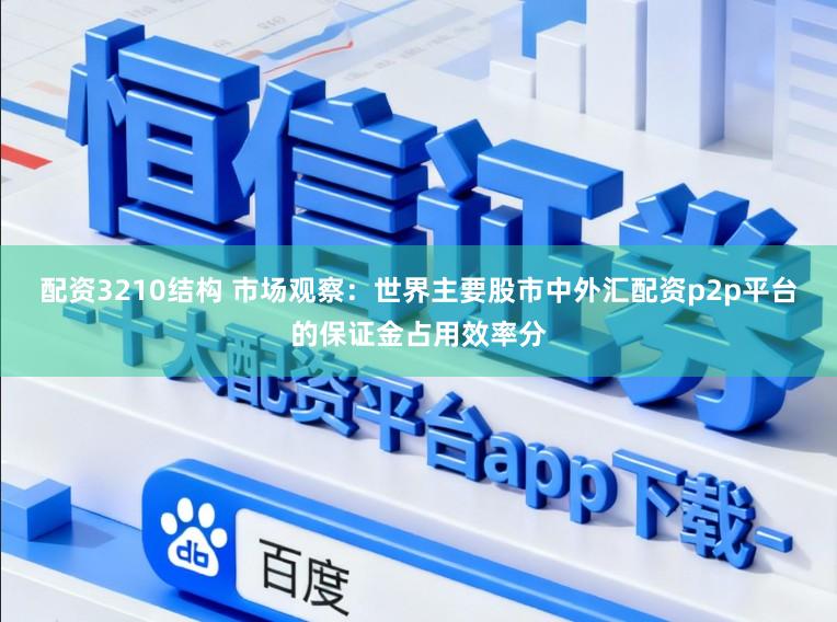 配资3210结构 市场观察：世界主要股市中外汇配资p2p平台的保证金占用效率分