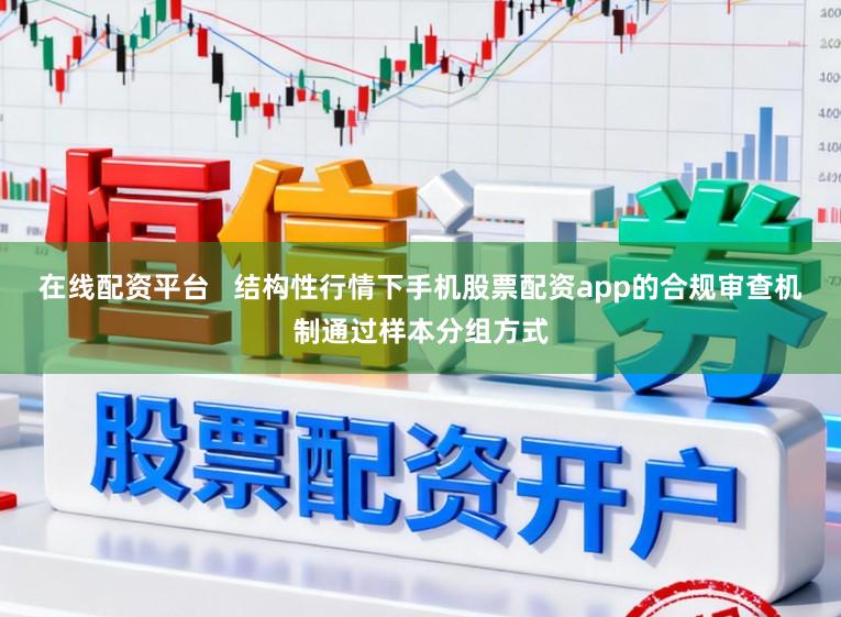 在线配资平台   结构性行情下手机股票配资app的合规审查机制通过样本分组方式