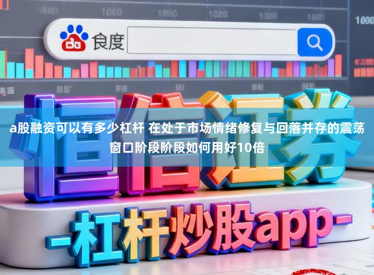 a股融资可以有多少杠杆 在处于市场情绪修复与回落并存的震荡窗口阶段阶段如何用好10倍