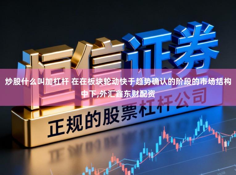 炒股什么叫加杠杆 在在板块轮动快于趋势确认的阶段的市场结构中下,外汇鑫东财配资