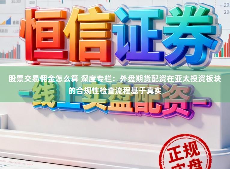 股票交易佣金怎么算 深度专栏：外盘期货配资在亚太投资板块的合规性检查流程基于真实