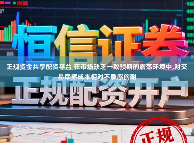 正规资金共享配资平台 在市场缺乏一致预期的震荡环境中,对交易摩擦成本相对不敏感的耐
